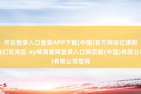 开云登录入口登录APP下载(中国)官方网站亿缕阳光丨咱们在湾区-ky体育官网登录入口网页版(中国)有限公司官网