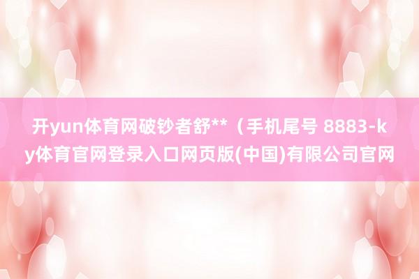 开yun体育网破钞者舒**（手机尾号 8883-ky体育官网登录入口网页版(中国)有限公司官网