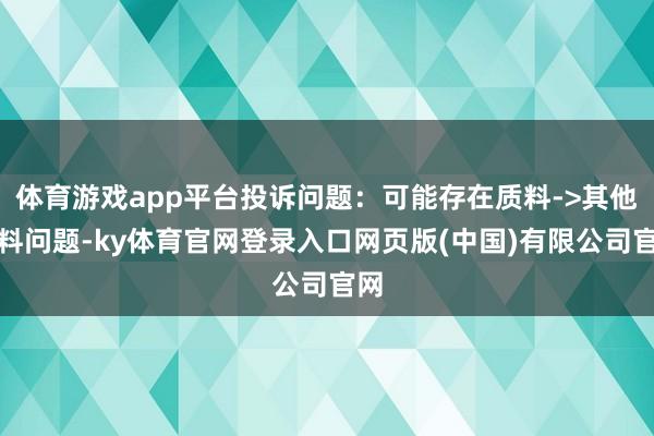 体育游戏app平台投诉问题：可能存在质料->其他质料问题-ky体育官网登录入口网页版(中国)有限公司官网