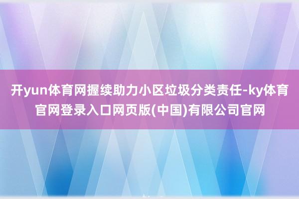 开yun体育网握续助力小区垃圾分类责任-ky体育官网登录入口网页版(中国)有限公司官网