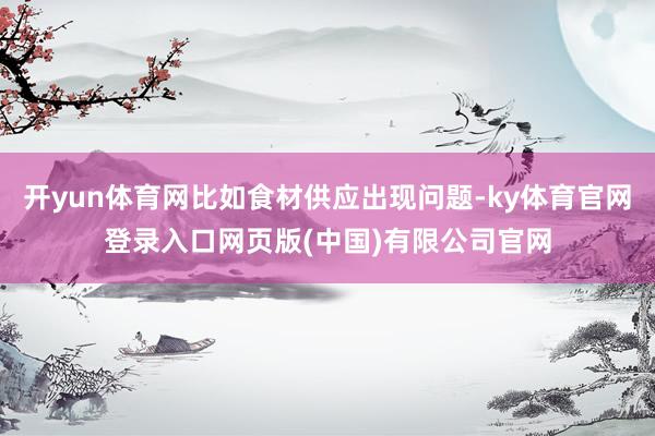 开yun体育网比如食材供应出现问题-ky体育官网登录入口网页版(中国)有限公司官网