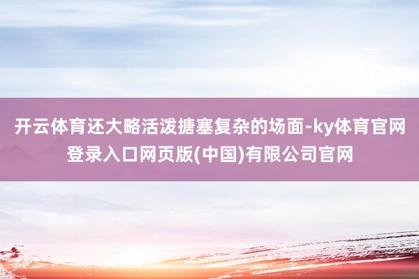 开云体育还大略活泼搪塞复杂的场面-ky体育官网登录入口网页版(中国)有限公司官网
