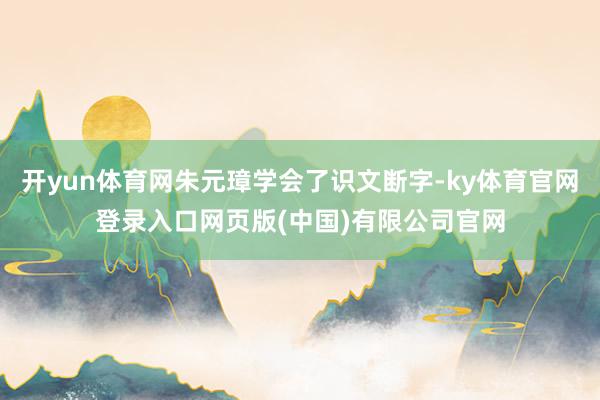 开yun体育网朱元璋学会了识文断字-ky体育官网登录入口网页版(中国)有限公司官网