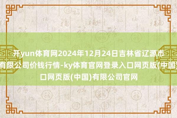 开yun体育网2024年12月24日吉林省辽源市仙城物流园区有限公司价钱行情-ky体育官网登录入口网页版(中国)有限公司官网