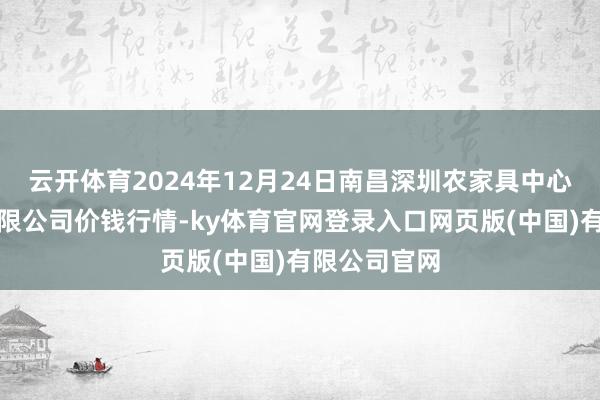 云开体育2024年12月24日南昌深圳农家具中心批发商场有限公司价钱行情-ky体育官网登录入口网页版(中国)有限公司官网