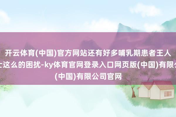 开云体育(中国)官方网站还有好多哺乳期患者王人有张女士这么的困扰-ky体育官网登录入口网页版(中国)有限公司官网