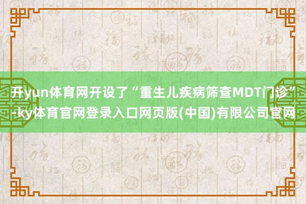 开yun体育网开设了“重生儿疾病筛查MDT门诊”-ky体育官网登录入口网页版(中国)有限公司官网