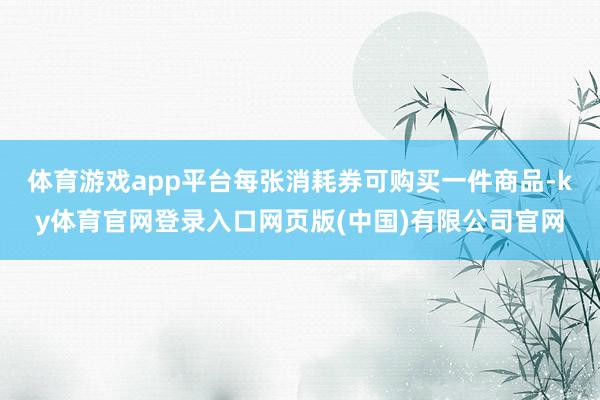 体育游戏app平台每张消耗券可购买一件商品-ky体育官网登录入口网页版(中国)有限公司官网