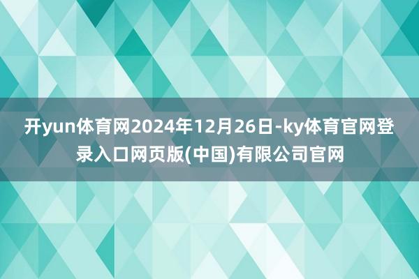 开yun体育网2024年12月26日-ky体育官网登录入口网页版(中国)有限公司官网