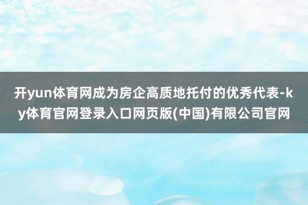 开yun体育网成为房企高质地托付的优秀代表-ky体育官网登录入口网页版(中国)有限公司官网