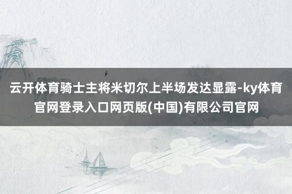 云开体育骑士主将米切尔上半场发达显露-ky体育官网登录入口网页版(中国)有限公司官网