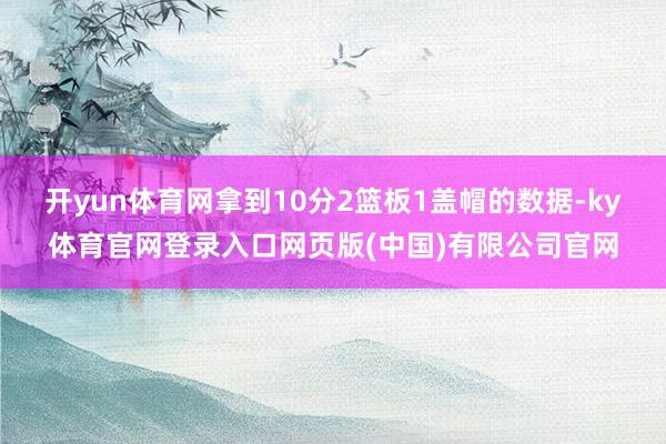 开yun体育网拿到10分2篮板1盖帽的数据-ky体育官网登录入口网页版(中国)有限公司官网
