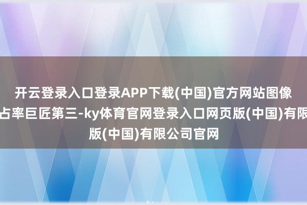 开云登录入口登录APP下载(中国)官方网站图像传感器市占率巨匠第三-ky体育官网登录入口网页版(中国)有限公司官网
