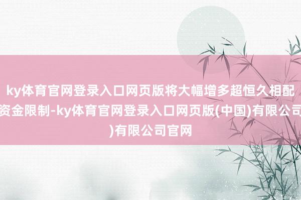 ky体育官网登录入口网页版将大幅增多超恒久相配国债资金限制-ky体育官网登录入口网页版(中国)有限公司官网