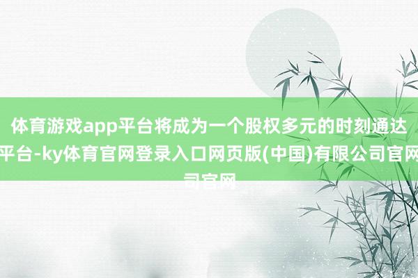 体育游戏app平台将成为一个股权多元的时刻通达平台-ky体育官网登录入口网页版(中国)有限公司官网