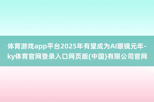 体育游戏app平台2025年有望成为AI眼镜元年-ky体育官网登录入口网页版(中国)有限公司官网