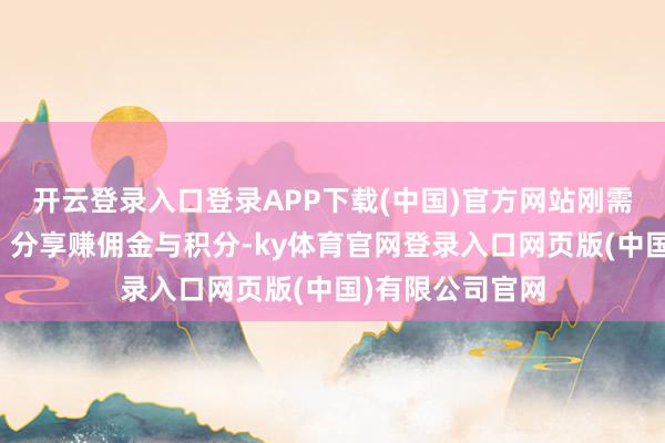 开云登录入口登录APP下载(中国)官方网站刚需购物松驰惩办;分享赚佣金与积分-ky体育官网登录入口网页版(中国)有限公司官网
