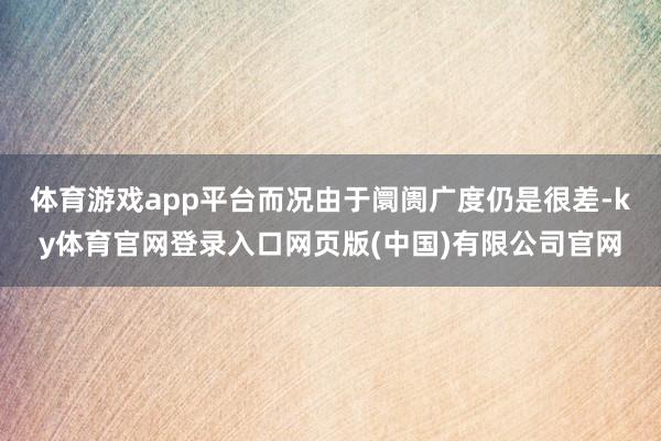 体育游戏app平台而况由于阛阓广度仍是很差-ky体育官网登录入口网页版(中国)有限公司官网