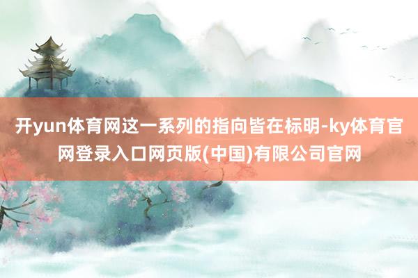 开yun体育网这一系列的指向皆在标明-ky体育官网登录入口网页版(中国)有限公司官网