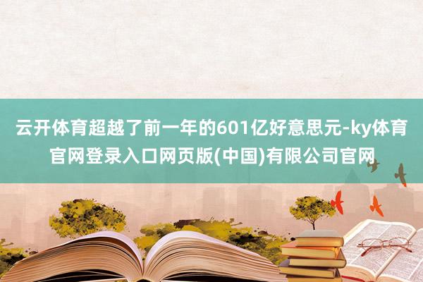 云开体育超越了前一年的601亿好意思元-ky体育官网登录入口网页版(中国)有限公司官网