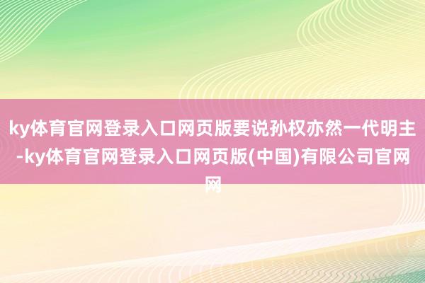 ky体育官网登录入口网页版要说孙权亦然一代明主-ky体育官网登录入口网页版(中国)有限公司官网
