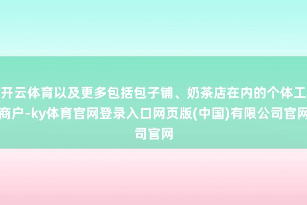 开云体育以及更多包括包子铺、奶茶店在内的个体工商户-ky体育官网登录入口网页版(中国)有限公司官网