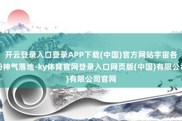 开云登录入口登录APP下载(中国)官方网站宇宙各地纷纷神气落地-ky体育官网登录入口网页版(中国)有限公司官网