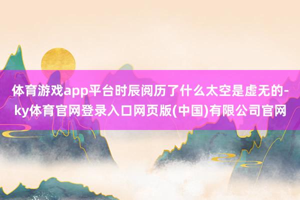 体育游戏app平台时辰阅历了什么太空是虚无的-ky体育官网登录入口网页版(中国)有限公司官网