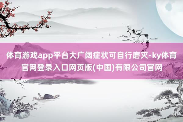体育游戏app平台大广阔症状可自行磨灭-ky体育官网登录入口网页版(中国)有限公司官网