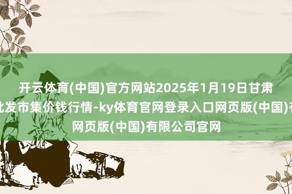 开云体育(中国)官方网站2025年1月19日甘肃邦农农居品批发市集价钱行情-ky体育官网登录入口网页版(中国)有限公司官网