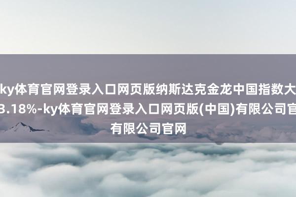ky体育官网登录入口网页版纳斯达克金龙中国指数大涨3.18%-ky体育官网登录入口网页版(中国)有限公司官网