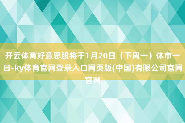 开云体育好意思股将于1月20日（下周一）休市一日-ky体育官网登录入口网页版(中国)有限公司官网