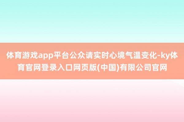 体育游戏app平台公众请实时心境气温变化-ky体育官网登录入口网页版(中国)有限公司官网