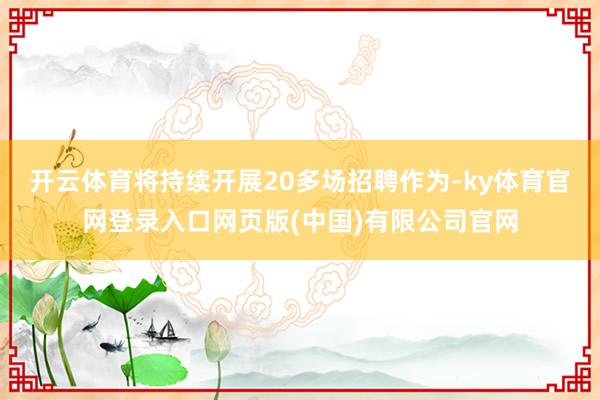 开云体育将持续开展20多场招聘作为-ky体育官网登录入口网页版(中国)有限公司官网