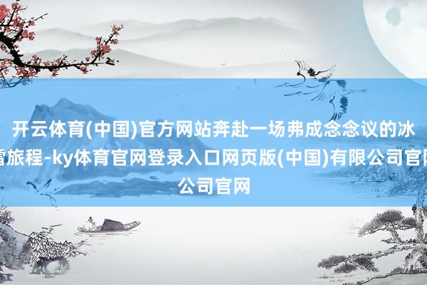 开云体育(中国)官方网站奔赴一场弗成念念议的冰雪旅程-ky体育官网登录入口网页版(中国)有限公司官网