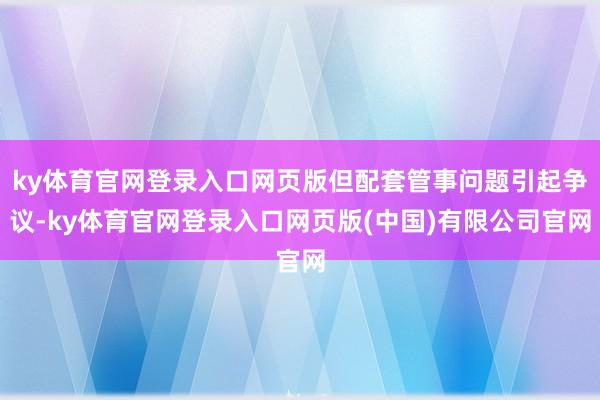 ky体育官网登录入口网页版但配套管事问题引起争议-ky体育官网登录入口网页版(中国)有限公司官网