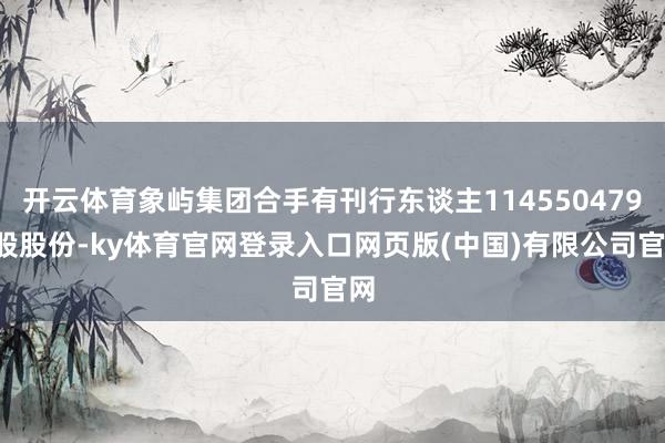 开云体育象屿集团合手有刊行东谈主1145504792股股份-ky体育官网登录入口网页版(中国)有限公司官网