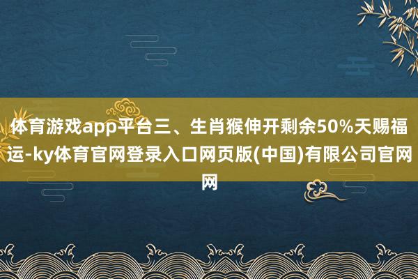 体育游戏app平台三、生肖猴伸开剩余50%天赐福运-ky体育官网登录入口网页版(中国)有限公司官网
