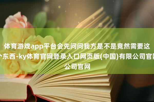 体育游戏app平台会先问问我方是不是竟然需要这个东西-ky体育官网登录入口网页版(中国)有限公司官网