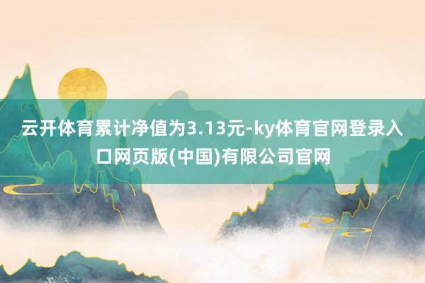 云开体育累计净值为3.13元-ky体育官网登录入口网页版(中国)有限公司官网