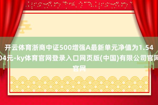 开云体育浙商中证500增强A最新单元净值为1.5404元-ky体育官网登录入口网页版(中国)有限公司官网