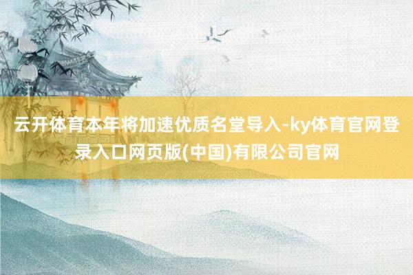 云开体育本年将加速优质名堂导入-ky体育官网登录入口网页版(中国)有限公司官网
