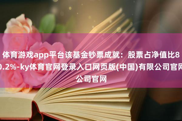 体育游戏app平台该基金钞票成就:股票占净值比80.2%-ky体育官网登录入口网页版(中国)有限公司官网