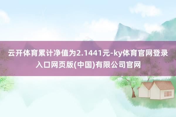 云开体育累计净值为2.1441元-ky体育官网登录入口网页版(中国)有限公司官网