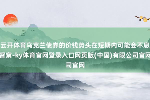 云开体育乌克兰债券的价钱势头在短期内可能会不息督察-ky体育官网登录入口网页版(中国)有限公司官网