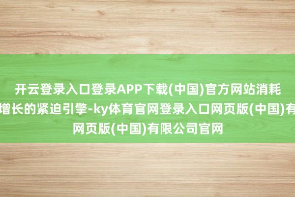 开云登录入口登录APP下载(中国)官方网站消耗是我国经济增长的紧迫引擎-ky体育官网登录入口网页版(中国)有限公司官网