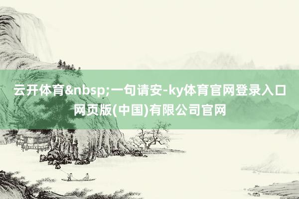 云开体育&nbsp;一句请安-ky体育官网登录入口网页版(中国)有限公司官网