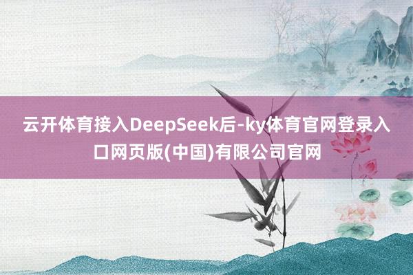 云开体育接入DeepSeek后-ky体育官网登录入口网页版(中国)有限公司官网