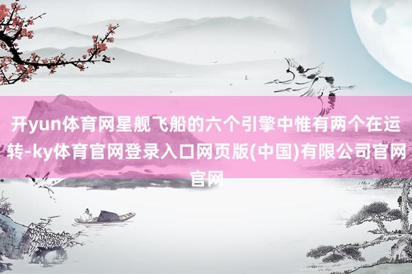 开yun体育网星舰飞船的六个引擎中惟有两个在运转-ky体育官网登录入口网页版(中国)有限公司官网