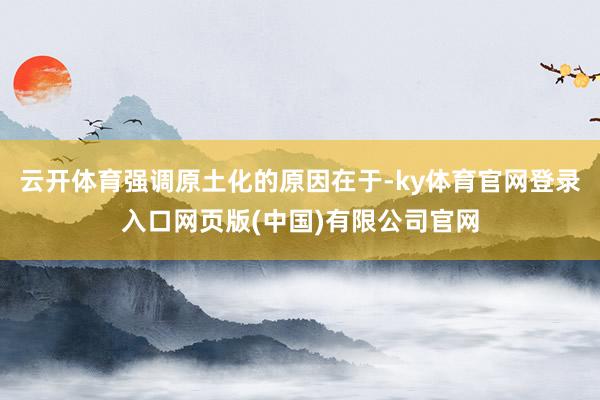 云开体育强调原土化的原因在于-ky体育官网登录入口网页版(中国)有限公司官网
